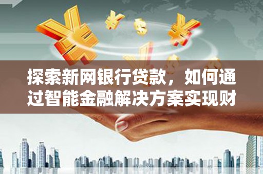 青浦探索新网银行贷款，如何通过智能金融解决方案实现财富增长