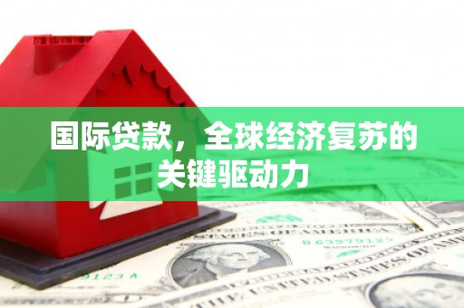 青浦国际贷款，全球经济复苏的关键驱动力