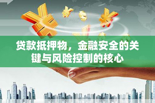 青浦贷款抵押物，金融安全的关键与风险控制的核心