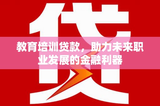 青浦教育培训贷款，助力未来职业发展的金融利器