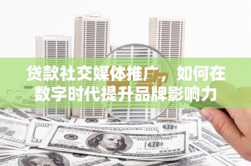 青浦贷款社交媒体推广，如何在数字时代提升品牌影响力