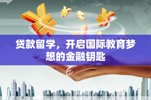 青浦贷款留学，开启国际教育梦想的金融钥匙