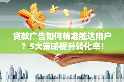 青浦贷款广告如何精准触达用户？5大策略提升转化率！