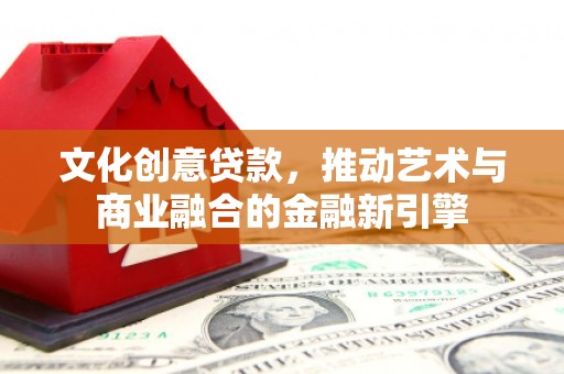 青浦文化创意贷款，推动艺术与商业融合的金融新引擎