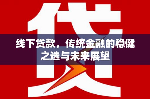 青浦线下贷款，传统金融的稳健之选与未来展望
