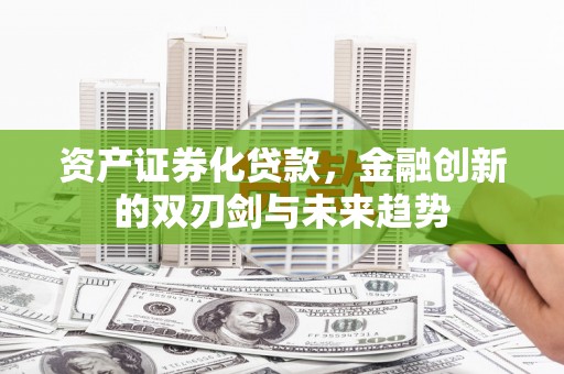 青浦资产证券化贷款，金融创新的双刃剑与未来趋势
