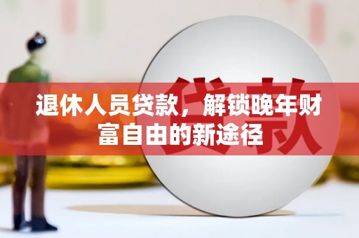 青浦退休人员贷款，解锁晚年财富自由的新途径