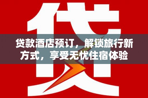 青浦贷款酒店预订，解锁旅行新方式，享受无忧住宿体验