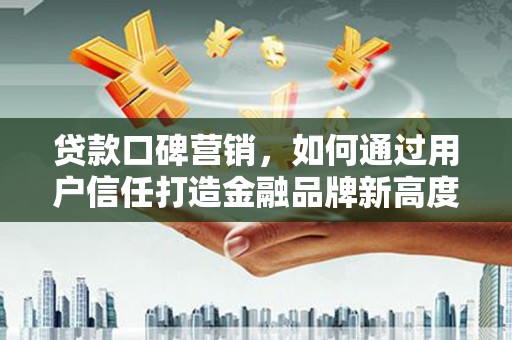青浦贷款口碑营销，如何通过用户信任打造金融品牌新高度