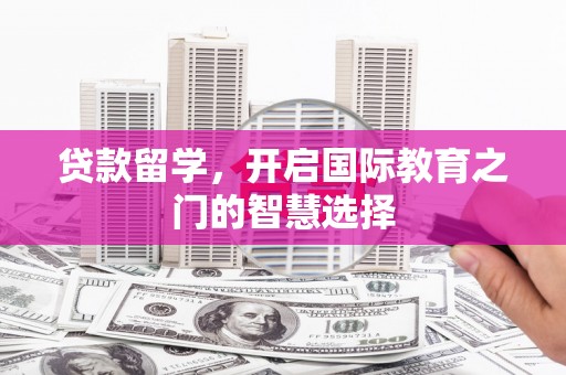 青浦贷款留学，开启国际教育之门的智慧选择