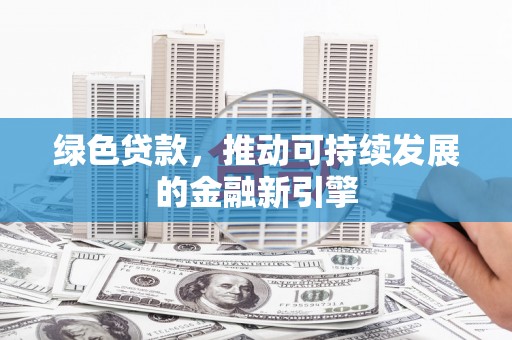 青浦绿色贷款，推动可持续发展的金融新引擎