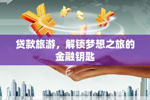 青浦贷款旅游，解锁梦想之旅的金融钥匙