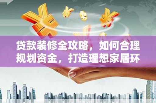 青浦贷款装修全攻略，如何合理规划资金，打造理想家居环境