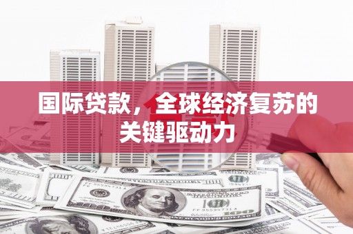 青浦国际贷款，全球经济复苏的关键驱动力