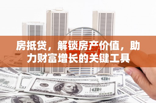 青浦房抵贷，解锁房产价值，助力财富增长的关键工具