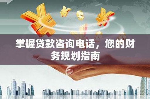 青浦掌握贷款咨询电话，您的财务规划指南