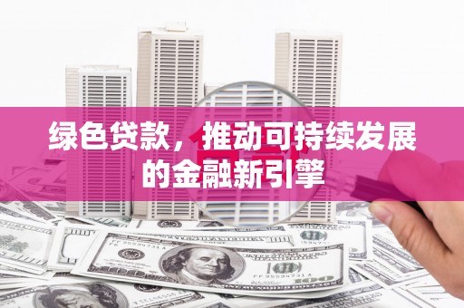 青浦绿色贷款，推动可持续发展的金融新引擎