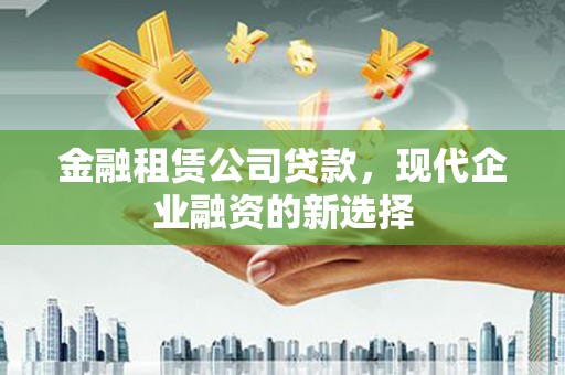 青浦金融租赁公司贷款，现代企业融资的新选择