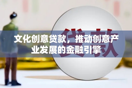 青浦文化创意贷款，推动创意产业发展的金融引擎