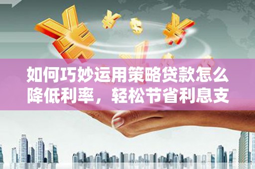 青浦如何巧妙运用策略贷款怎么降低利率，轻松节省利息支出