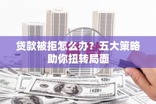 青浦贷款被拒怎么办？五大策略助你扭转局面