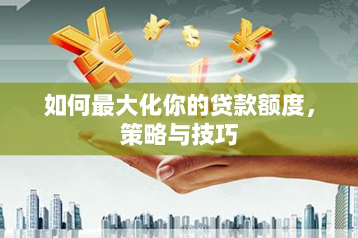 青浦如何最大化你的贷款额度，策略与技巧
