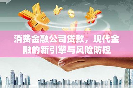 青浦消费金融公司贷款，现代金融的新引擎与风险防控