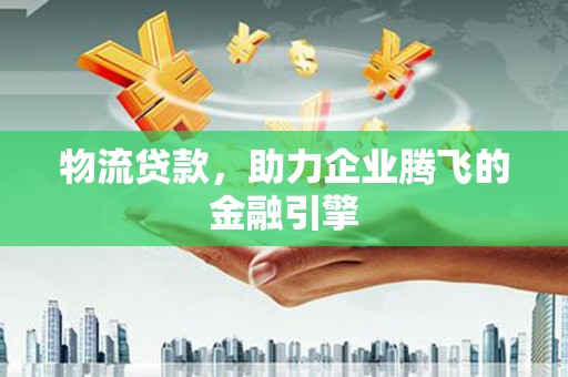 青浦物流贷款，助力企业腾飞的金融引擎