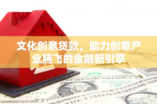青浦文化创意贷款，助力创意产业腾飞的金融新引擎
