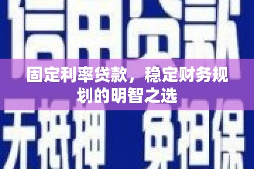 青浦固定利率贷款，稳定财务规划的明智之选