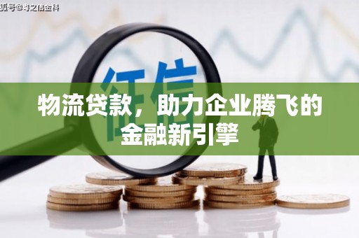 青浦物流贷款，助力企业腾飞的金融新引擎