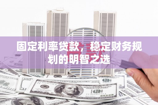青浦固定利率贷款，稳定财务规划的明智之选