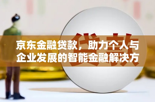 青浦京东金融贷款，助力个人与企业发展的智能金融解决方案