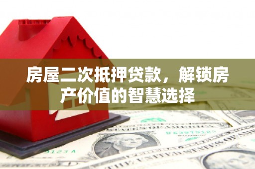 青浦房屋二次抵押贷款，解锁房产价值的智慧选择