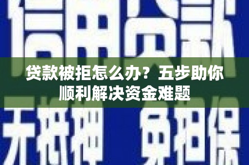 青浦贷款被拒怎么办？五步助你顺利解决资金难题