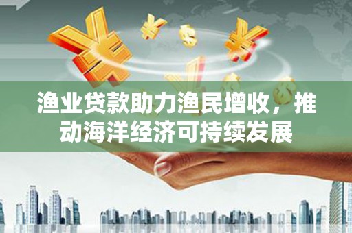 青浦渔业贷款助力渔民增收，推动海洋经济可持续发展