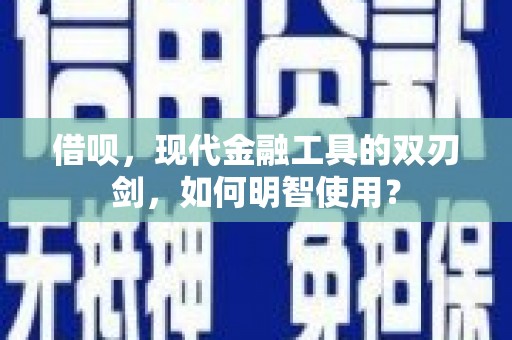 青浦借呗，现代金融工具的双刃剑，如何明智使用？