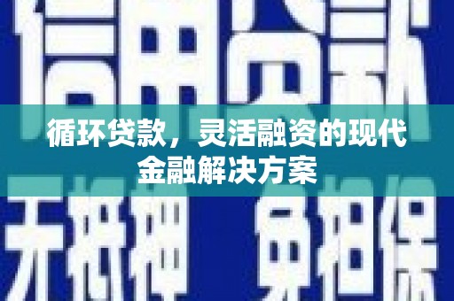 青浦循环贷款，灵活融资的现代金融解决方案
