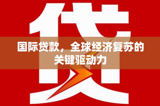 青浦国际贷款，全球经济复苏的关键驱动力