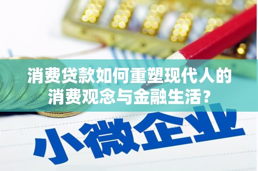 青浦消费贷款如何重塑现代人的消费观念与金融生活？