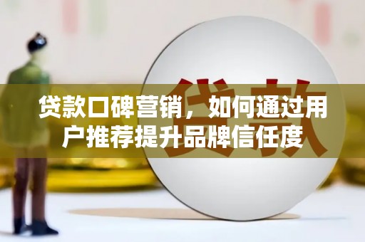 青浦贷款口碑营销，如何通过用户推荐提升品牌信任度
