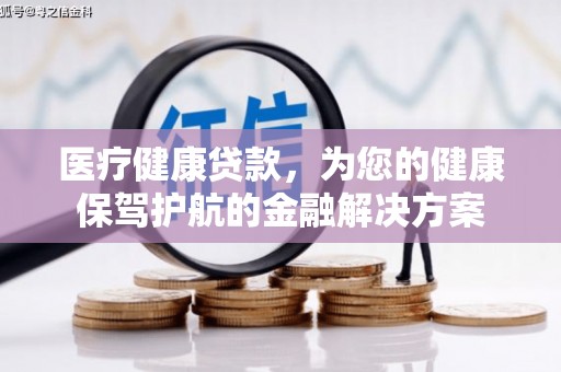 青浦医疗健康贷款，为您的健康保驾护航的金融解决方案