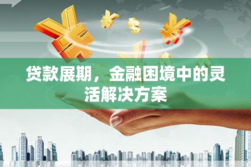 青浦贷款展期，金融困境中的灵活解决方案