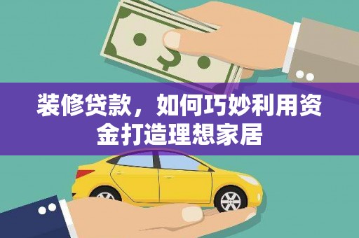 青浦装修贷款，如何巧妙利用资金打造理想家居