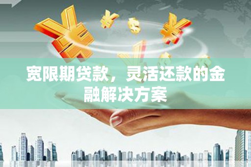 青浦宽限期贷款，灵活还款的金融解决方案