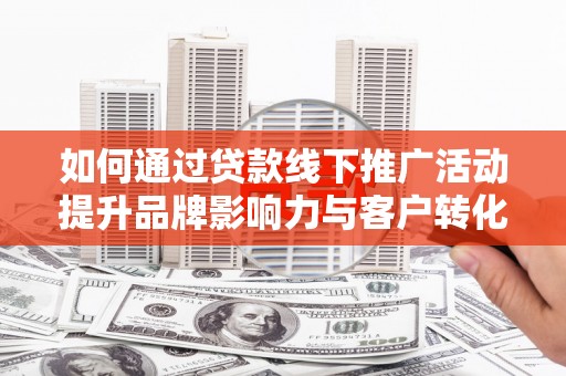 青浦如何通过贷款线下推广活动提升品牌影响力与客户转化率
