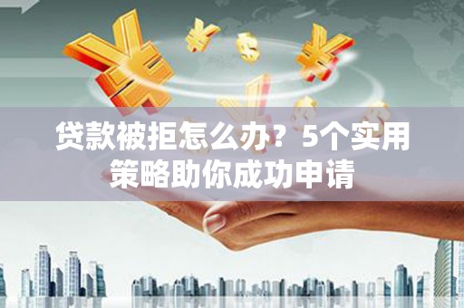 青浦贷款被拒怎么办？5个实用策略助你成功申请