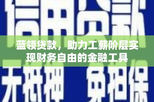 青浦蓝领贷款，助力工薪阶层实现财务自由的金融工具