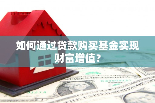 青浦如何通过贷款购买基金实现财富增值？