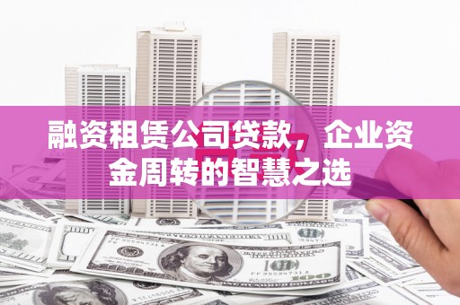青浦融资租赁公司贷款，企业资金周转的智慧之选
